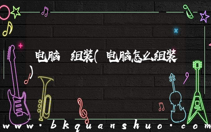 电脑 组装(电脑怎么组装)